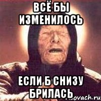 всё бы изменилось если б снизу брилась