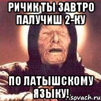 Ричик ты завтро палучиш 2-ку По латышскому языку!