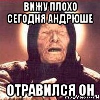 Вижу плохо сегодня Андрюше Отравился он