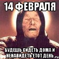 14 февраля будешь сидеть дома и ненавидеть етот день