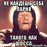 Не найдешь себе парня Такого, как Шосса