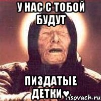 у нас с тобой будут пиздатые детки♥