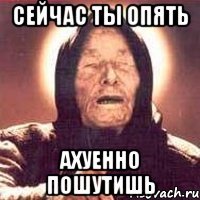 Сейчас ты опять Ахуенно пошутишь