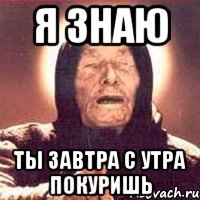 Я знаю Ты завтра с утра покуришь
