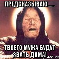 Предсказываю…… Твоего мужа будут звать Дима!