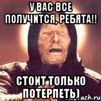 У ВАС ВСЕ ПОЛУЧИТСЯ, РЕБЯТА!! СТОИТ ТОЛЬКО ПОТЕРПЕТЬ)