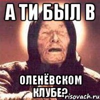 А ТИ БЫЛ В ОЛЕНЁВСКОМ КЛУБЕ?