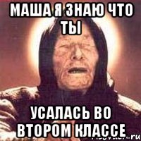 маша я знаю что ты УСАЛАСЬ ВО втором классе