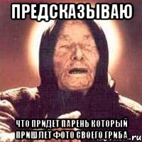 Предсказываю Что придет парень который пришлет фото своего гриба