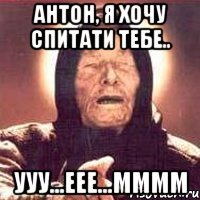 Антон, я хочу спитати тебе.. ууу...еее...мммм