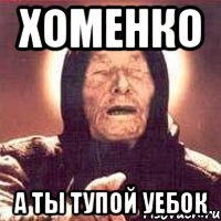 ХОМЕНКО А ты тупой уебок