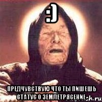 :) предчувствую что ты пишешь статус о землетрясение