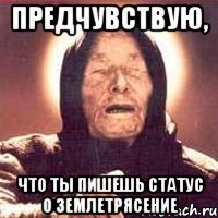 предчувствую, что ты пишешь статус о землетрясение