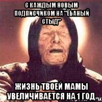 С каждым новым подписчиком на "Ёбаный стыд" жизнь твоей мамы увеличивается на 1 год