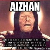 Aizhan Seni bir bala suiedi i sagynvatyr katty kaz ol sennen alysta. Onyn esimi Baglan. Ol seni bolashakta bakytty kylady i kuieuin bolad. Adal bol bul zhanga.