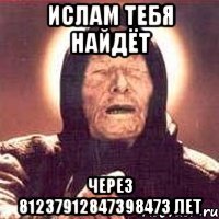Ислам тебя найдёт через 81237912847398473 лет