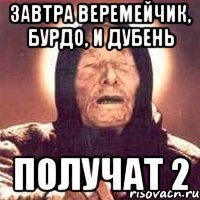 завтра веремейчик, бурдо, и дубень получат 2