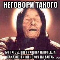 неговори такого бо ти будеш гришна навсегда хахах))))ти мене хоч на бити