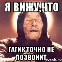 Я вижу,что гагик точно не позвонит