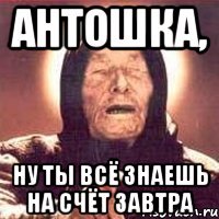 Антошка, Ну ты всё знаешь на счёт завтра
