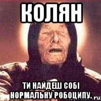 КОЛЯН Ти найдеш собі нормальну РОБОЦИПУ.