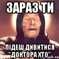 Зараз ти підеш дивитися "Доктора Хто"