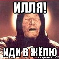 Илля! Иди в жёпю