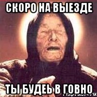 скоро на выезде ТЫ БУДЕЬ В ГОВНО