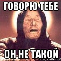 Говорю тебе он не такой