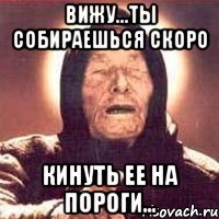 вижу...ты собираешься скоро кинуть ее на пороги...