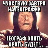 Чувствую завтра на географии географ опять орать будет!