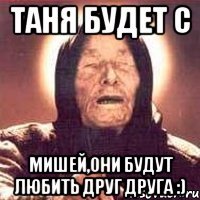 Таня будет с Мишей,они будут любить друг друга :)