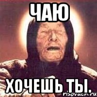 Чаю хочешь ты.