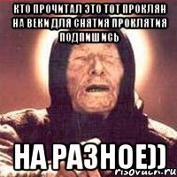 кто прочитал это тот проклян на веки для снятия проклятия подпишись на разное))