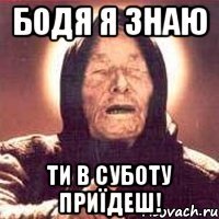 Бодя я знаю ти в суботу приїдеш!