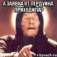 А заявка от пердуина приходила? 
