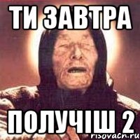 ти завтра получіш 2