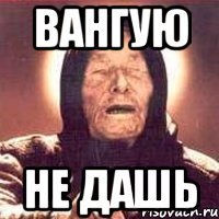 Вангую не дашь