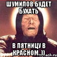 Шумилов будет бухать в пятницу в Красном..))