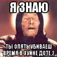 Я знаю ты опять убиваеш время в хуйне доте 2