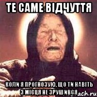 те саме відчуття коли я прогнозую, що ти навіть з місця не зрушився
