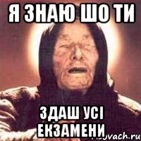 я знаю шо ти здаш усі екзамени