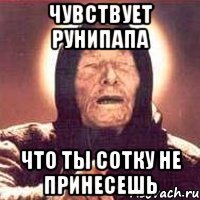 Чувствует рунипапа что ты сотку не принесешь