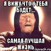Я вижу что у тебя будет.... самая лучшая жизнь