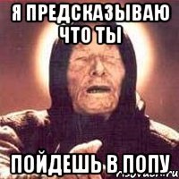 я Предсказываю что ты пойдешь в попу