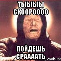 тыыыы скоороооо пойдешь сраааать