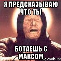 Я предсказываю что ты Ботаешь с Максом