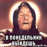  В понедельник выйдешь