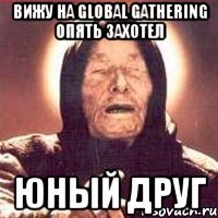 вижу на global gathering опять захотел юный друг