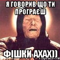 я говорив що ти програєш фішки ахах))